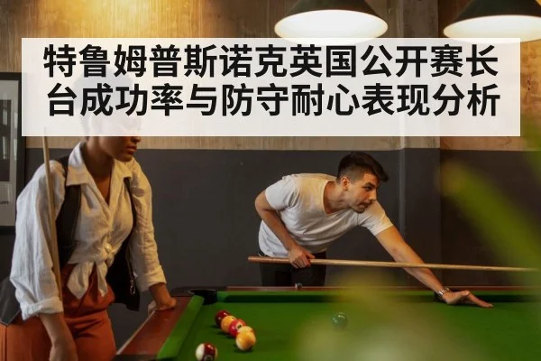 特鲁姆普斯诺克英国公开赛长台成功率与防守耐心表现分析